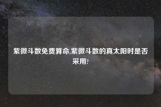 紫微斗数免费算命,紫微斗数的真太阳时是否采用?