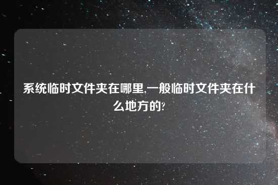 系统临时文件夹在哪里,一般临时文件夹在什么地方的?