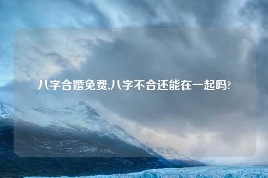 八字合婚免费,八字不合还能在一起吗?