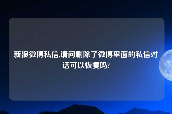 新浪微博私信,请问删除了微博里面的私信对话可以恢复吗?