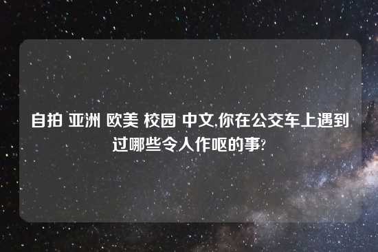 自拍 亚洲 欧美 校园 中文,你在公交车上遇到过哪些令人作呕的事?