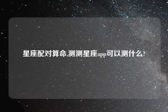 星座配对算命,测测星座app可以测什么?