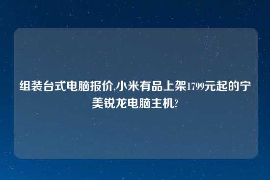 组装台式电脑报价,小米有品上架1799元起的宁美锐龙电脑主机?