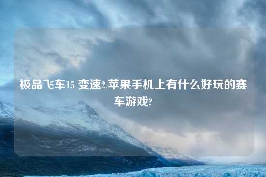 极品飞车15 变速2,苹果手机上有什么好玩的赛车游戏?