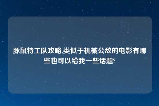 豚鼠特工队攻略,类似于机械公敌的电影有哪些也可以给我一些话题?