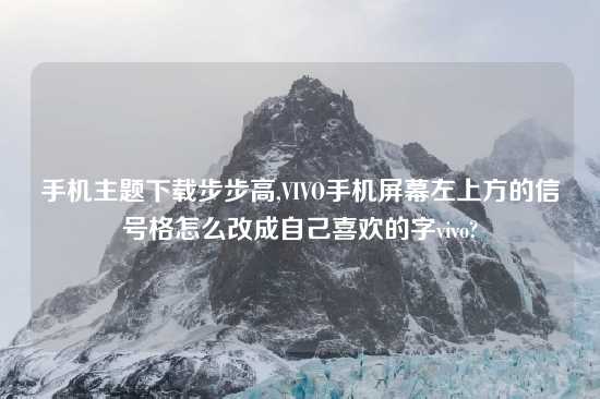 手机主题怎么玩步步高,VIVO手机屏幕左上方的信号格怎么改成自己喜欢的字vivo?