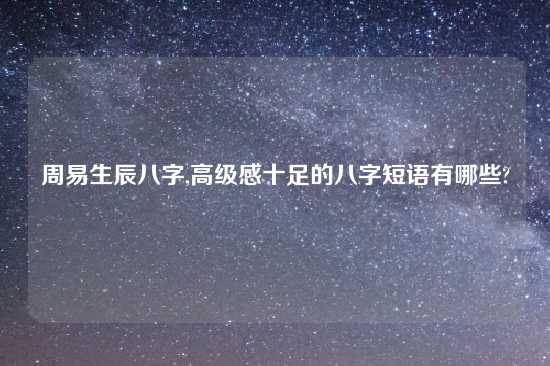 周易生辰八字,高级感十足的八字短语有哪些?