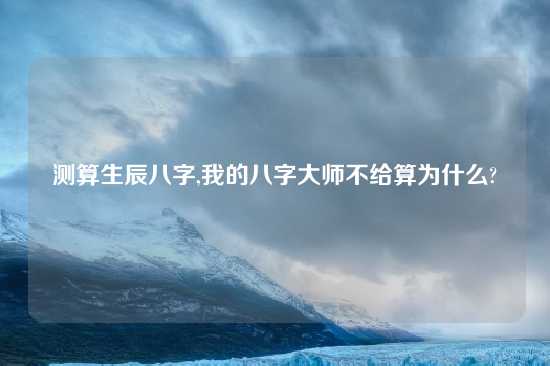 测算生辰八字,我的八字大师不给算为什么?