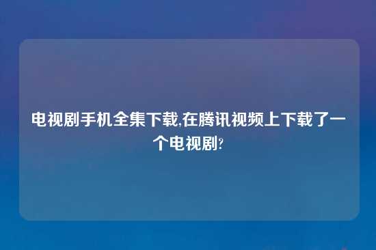 电视剧手机全集怎么玩,在腾讯look上怎么玩了一个电视剧?