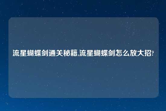 流星蝴蝶剑通关秘籍,流星蝴蝶剑怎么放大招?