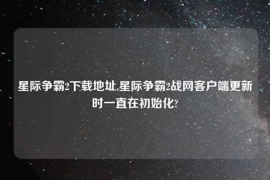 星际争霸2怎么玩地址,星际争霸2战网客户端更新时一直在初始化?