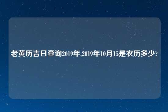 老黄历吉日查询2019年,2019年10月15是农历多少?