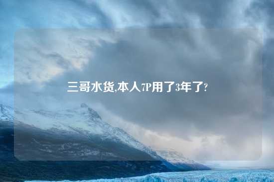 三哥水货,本人7P用了3年了?