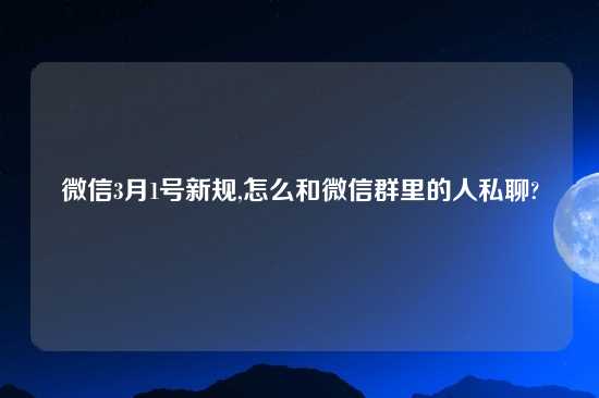 微信3月1号新规,怎么和微信群里的人私聊?