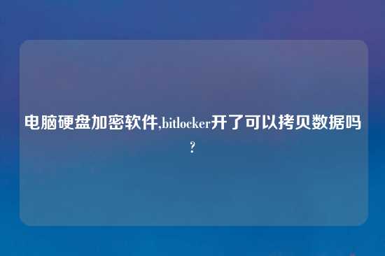 电脑硬盘加密软件,bitlocker开了可以拷贝数据吗?