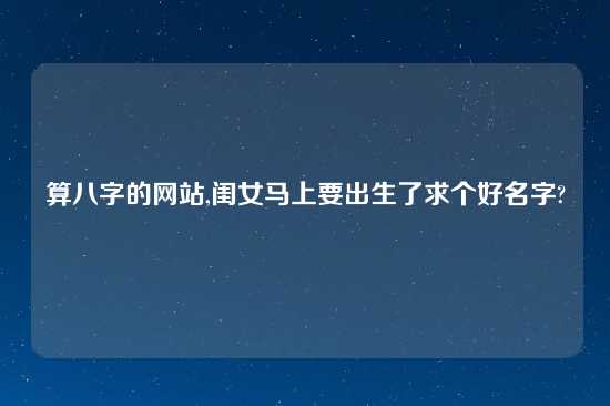 算八字的网站,闺女马上要出生了求个好名字?