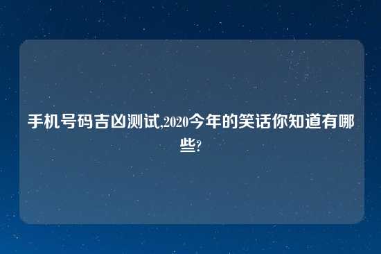 手机号码吉凶测试,2020今年的笑话你知道有哪些?