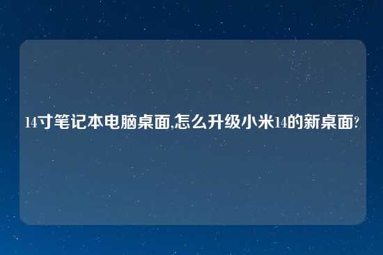 14寸笔记本电脑桌面,怎么升级小米14的新桌面?