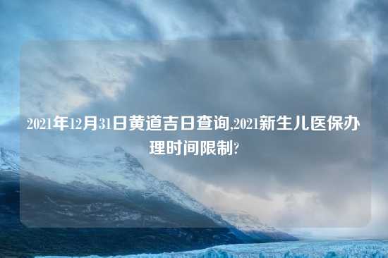 2021年12月31日黄道吉日查询,2021新生儿医保办理时间限制?