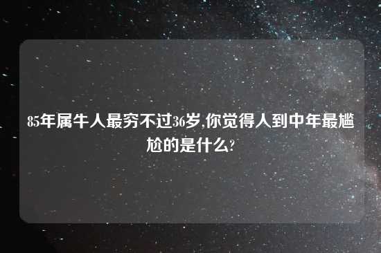 85年属牛人最穷不过36岁,你觉得人到中年最尴尬的是什么?