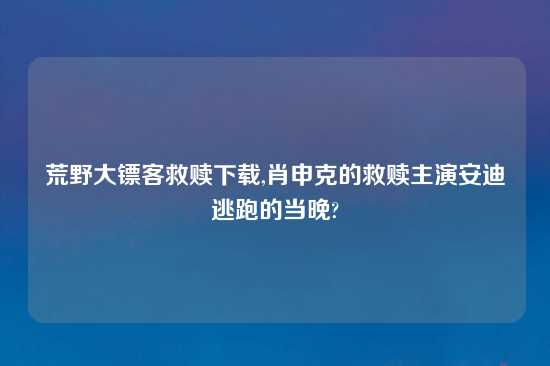 荒野大镖客救赎怎么玩,肖申克的救赎主演安迪逃跑的当晚?