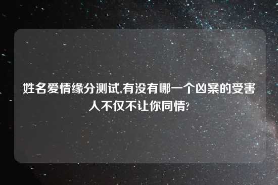 姓名爱情缘分测试,有没有哪一个凶案的受害人不仅不让你同情?