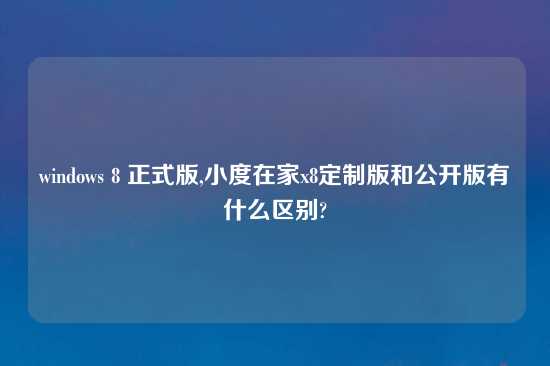 windows 8 正式版,小度在家x8定制版和公开版有什么区别?