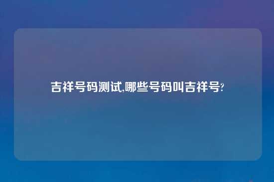 吉祥号码测试,哪些号码叫吉祥号?