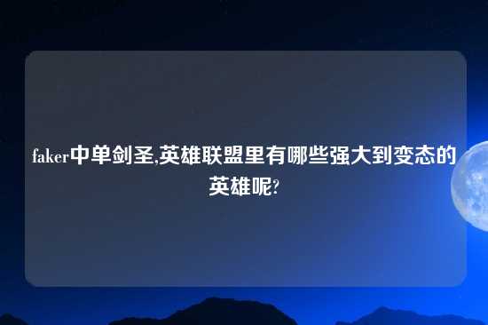 faker中单剑圣,英雄联盟里有哪些强大到变态的英雄呢?