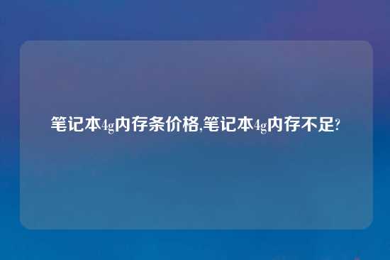 笔记本4g内存条价格,笔记本4g内存不足?