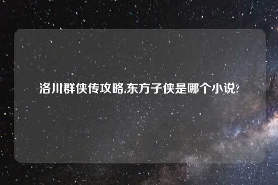 洛川群侠传攻略,东方子侠是哪个小说?