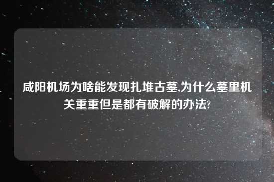 咸阳机场为啥能发现扎堆古墓,为什么墓里机关重重但是都有破解的办法?