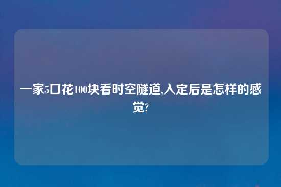 一家5口花100块看时空隧道,入定后是怎样的感觉?