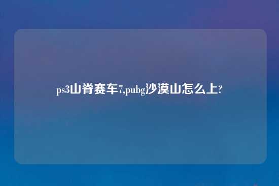 ps3山脊赛车7,pubg沙漠山怎么上?