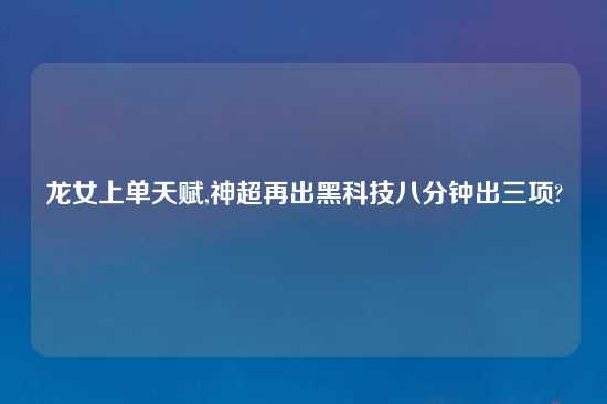 龙女上单天赋,神超再出黑科技八分钟出三项?