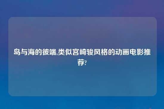 岛与海的彼端,类似宫崎骏风格的动画电影推荐?