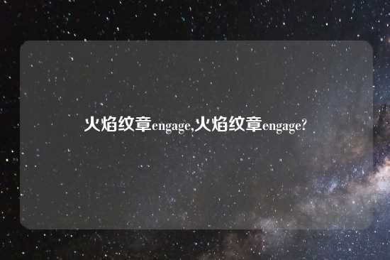 火焰纹章engage,火焰纹章engage?