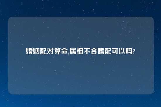 婚姻配对算命,属相不合婚配可以吗?