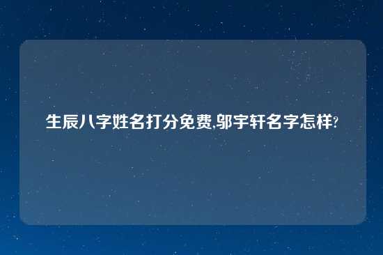 生辰八字姓名打分免费,邬宇轩名字怎样?