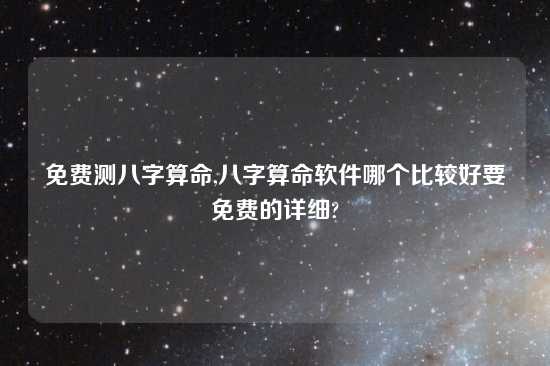 免费测八字算命,八字算命软件哪个比较好要免费的详细?