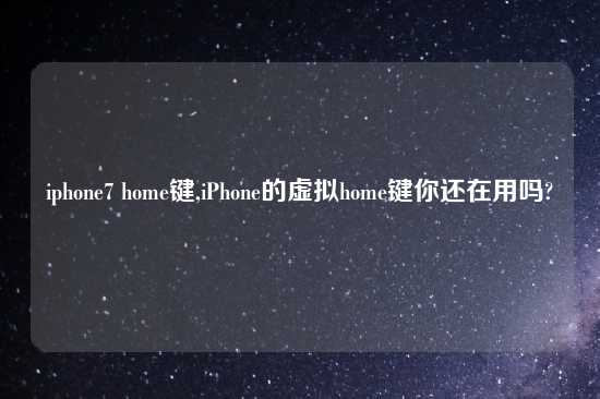 iphone7 home键,iPhone的虚拟home键你还在用吗?