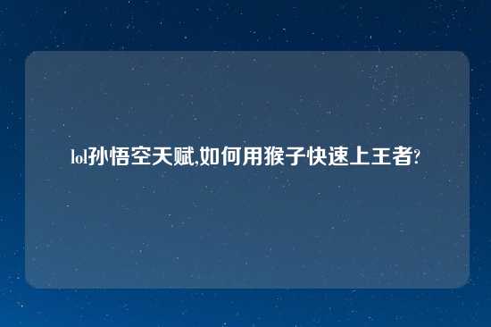 lol孙悟空天赋,如何用猴子快速上王者?