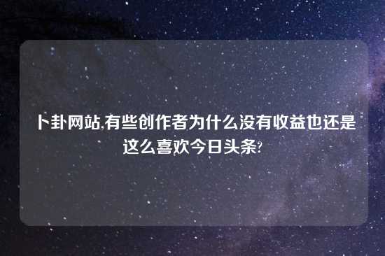 卜卦网站,有些创作者为什么没有收益也还是这么喜欢今日头条?