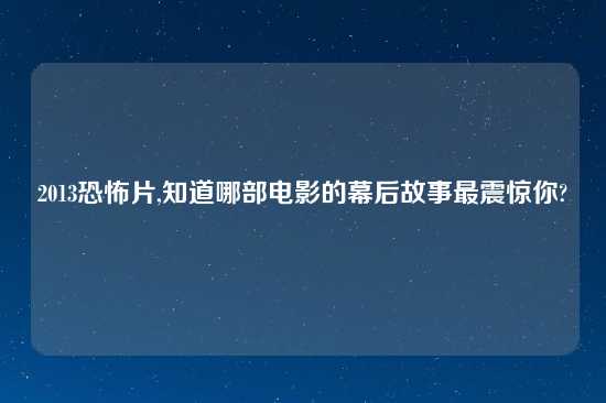 2013恐怖片,知道哪部电影的幕后故事最震惊你?