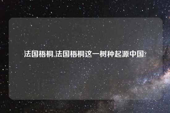 法国梧桐,法国梧桐这一树种起源中国?