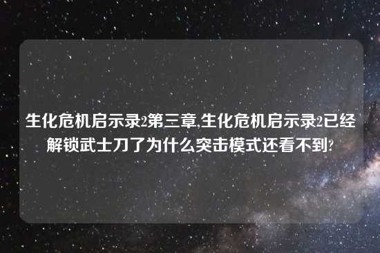 生化危机启示录2第三章,生化危机启示录2已经解锁武士刀了为什么突击模式还看不到?