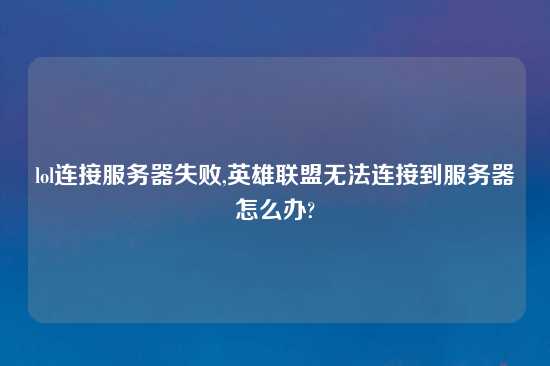 lol连接服务器失败,英雄联盟无法连接到服务器怎么办?