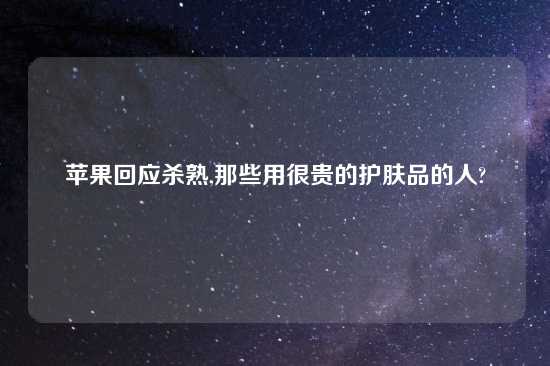 苹果回应杀熟,那些用很贵的护肤品的人?