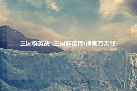 三国群英战7,三国群英传7神鬼方天戟?