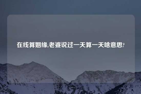 在线算姻缘,老婆说过一天算一天啥意思?